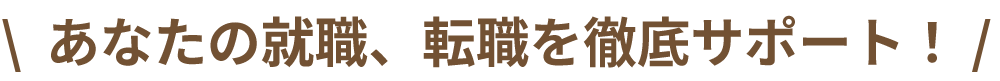 あなたの就職、転職を徹底サポート！